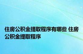 住房公积金提取程序有哪些 住房公积金提取程序 