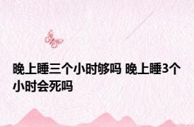 晚上睡三个小时够吗 晚上睡3个小时会死吗 