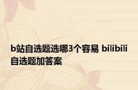 b站自选题选哪3个容易 bilibili自选题加答案 