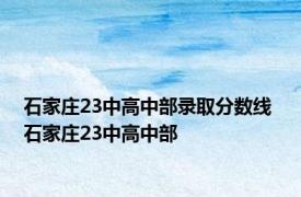 石家庄23中高中部录取分数线 石家庄23中高中部 