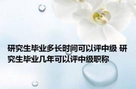 研究生毕业多长时间可以评中级 研究生毕业几年可以评中级职称 