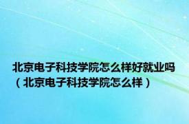 北京电子科技学院怎么样好就业吗（北京电子科技学院怎么样）