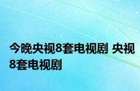 今晚央视8套电视剧 央视8套电视剧 