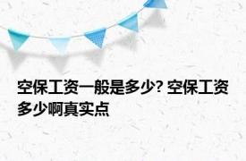 空保工资一般是多少? 空保工资多少啊真实点 