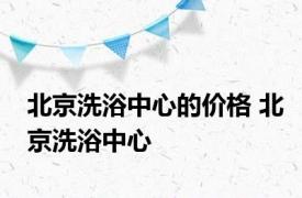 北京洗浴中心的价格 北京洗浴中心 