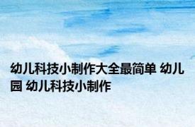 幼儿科技小制作大全最简单 幼儿园 幼儿科技小制作 