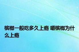 槟榔一般吃多久上瘾 嚼槟榔为什么上瘾 