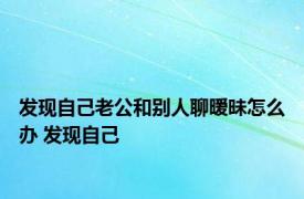 发现自己老公和别人聊暧昧怎么办 发现自己 