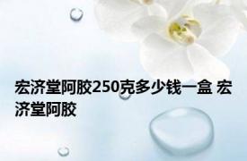 宏济堂阿胶250克多少钱一盒 宏济堂阿胶 