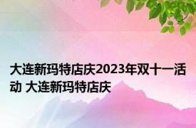 大连新玛特店庆2023年双十一活动 大连新玛特店庆 