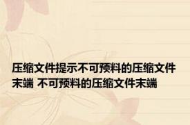 压缩文件提示不可预料的压缩文件末端 不可预料的压缩文件末端 