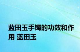 蓝田玉手镯的功效和作用 蓝田玉 