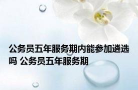 公务员五年服务期内能参加遴选吗 公务员五年服务期 