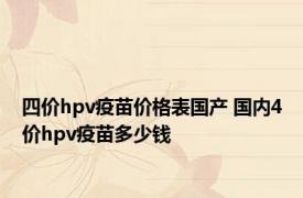 四价hpv疫苗价格表国产 国内4价hpv疫苗多少钱 