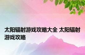 太阳辐射游戏攻略大全 太阳辐射游戏攻略 