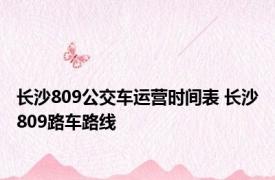 长沙809公交车运营时间表 长沙809路车路线 