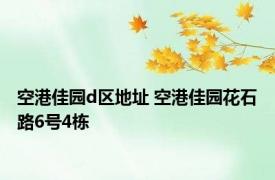 空港佳园d区地址 空港佳园花石路6号4栋 