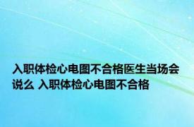 入职体检心电图不合格医生当场会说么 入职体检心电图不合格 