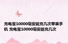 充电宝10000毫安能充几次苹果手机 充电宝10000毫安能充几次 