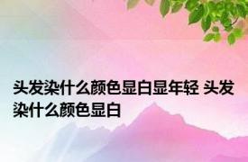 头发染什么颜色显白显年轻 头发染什么颜色显白 