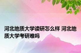 河北地质大学读研怎么样 河北地质大学考研难吗 