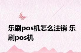 乐刷pos机怎么注销 乐刷pos机 