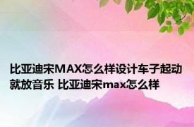 比亚迪宋MAX怎么样设计车子起动就放音乐 比亚迪宋max怎么样 