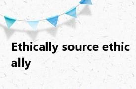 Ethically source ethically 