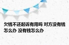 欠钱不还起诉有用吗 对方没有钱怎么办 没有钱怎么办 