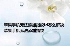 苹果手机无法添加指纹id怎么解决 苹果手机无法添加指纹 