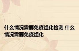 什么情况需要免疫组化检测 什么情况需要免疫组化 