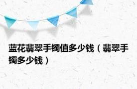 蓝花翡翠手镯值多少钱（翡翠手镯多少钱）