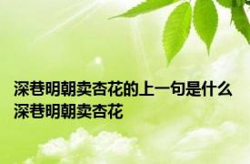 深巷明朝卖杏花的上一句是什么 深巷明朝卖杏花 