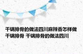 干锅排骨的做法四川麻辣香怎样做干锅排骨 干锅排骨的做法四川 