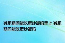 减肥期间能吃蛋炒饭吗早上 减肥期间能吃蛋炒饭吗 