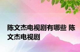 陈文杰电视剧有哪些 陈文杰电视剧 