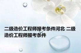 二级造价工程师报考条件河北 二级造价工程师报考条件 