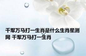 千军万马打一生肖是什么生肖星测网 千军万马打一生肖 