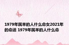 1979年属羊的人什么命女2021年的命运 1979年属羊的人什么命 