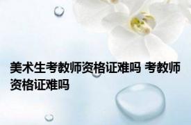 美术生考教师资格证难吗 考教师资格证难吗 