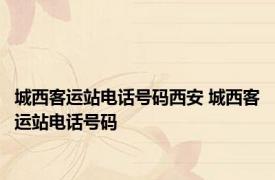 城西客运站电话号码西安 城西客运站电话号码 