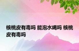 核桃皮有毒吗 能泡水喝吗 核桃皮有毒吗 