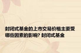 封闭式基金的上市交易价格主要受哪些因素的影响? 封闭式基金 