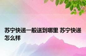 苏宁快递一般送到哪里 苏宁快递怎么样 