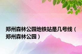 郑州森林公园地铁站是几号线（郑州森林公园）