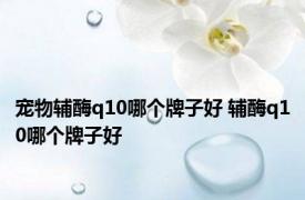 宠物辅酶q10哪个牌子好 辅酶q10哪个牌子好 