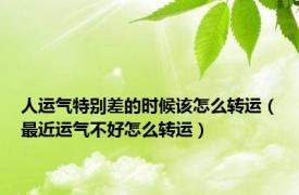 人运气特别差的时候该怎么转运（最近运气不好怎么转运）