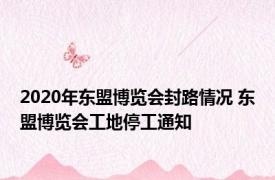 2020年东盟博览会封路情况 东盟博览会工地停工通知 