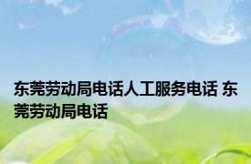 东莞劳动局电话人工服务电话 东莞劳动局电话 