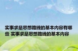 实事求是思想路线的基本内容有哪些 实事求是思想路线的基本内容 